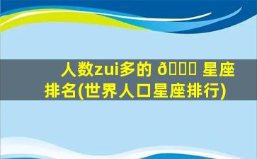 人数zui
多的 🐛 星座排名(世界人口星座排行)